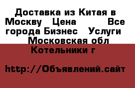 Доставка из Китая в Москву › Цена ­ 100 - Все города Бизнес » Услуги   . Московская обл.,Котельники г.